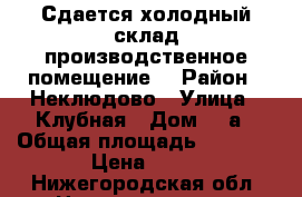 Сдается холодный склад(производственное помещение) › Район ­ Неклюдово › Улица ­ Клубная › Дом ­ 1а › Общая площадь ­ 2 054 › Цена ­ 60 - Нижегородская обл. Недвижимость » Помещения аренда   